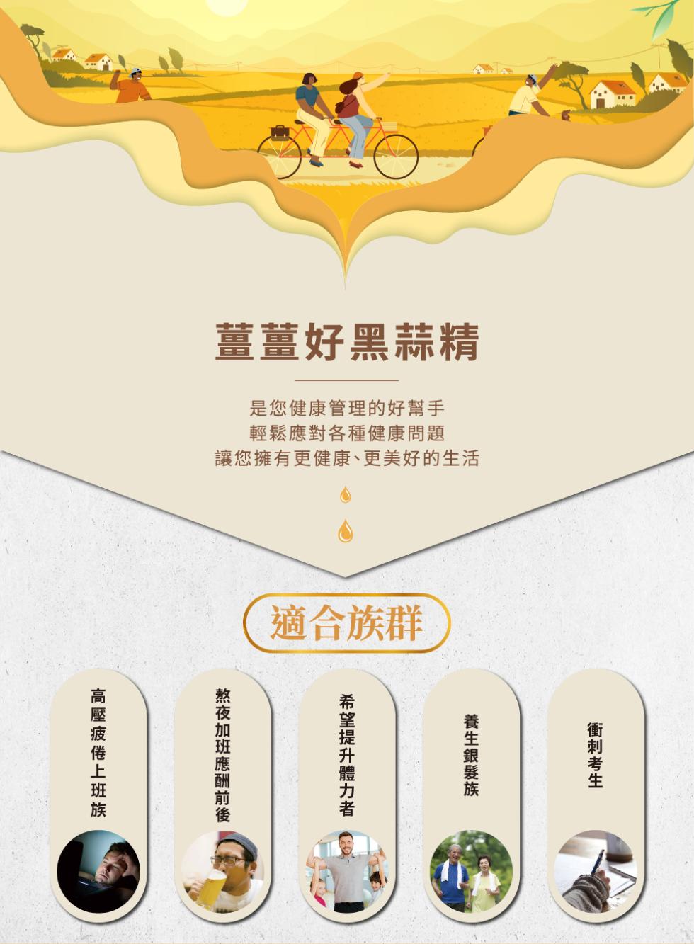 薑薑好黑蒜精，是您健康管理的好幫手，輕鬆應對各種健康問題，讓您擁有更健康、更美好的生活，適合族群，養生銀髮族，希望提升體力者，熬夜加班應酬前後，高壓疲倦上班族，衝刺考生。