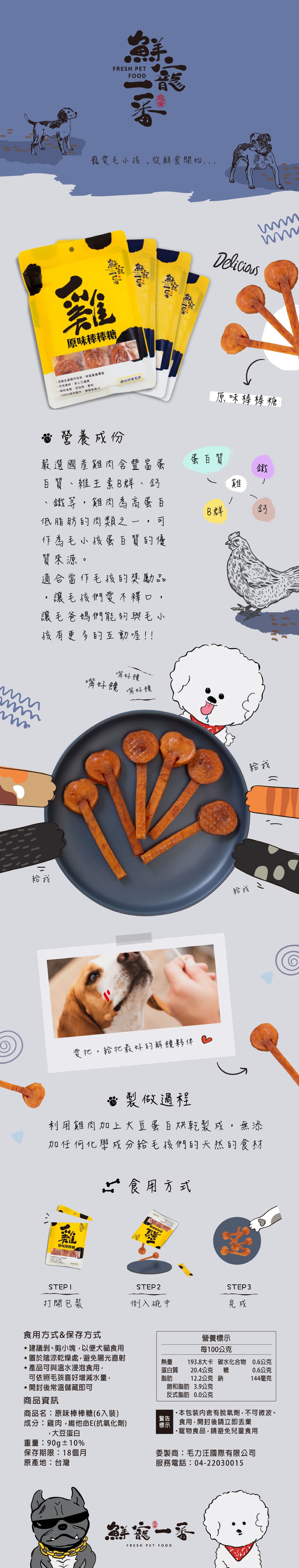 龍愛毛小孩,從鮮食開始，原味棒棒糖，天然食材,安心又健康，無防腐劑、添加物、香料，100%純肉製作,增強免疫カ，通級生產製作技術,保留營養價值，適合所有毛孩，原味棒棒糖，營養成份，蛋百寶，嚴選國產雞肉含豐富蛋，百寶、維主素B群、鈣，鐵等,雞肉為高蛋 