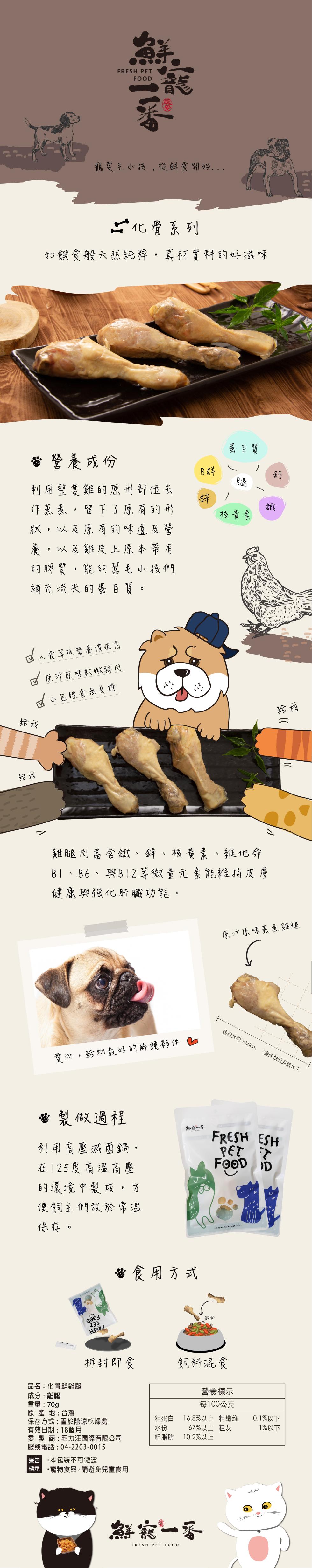 寵愛毛小孩,從鮮食開始...化骨系列,如饌食般天然純粹,真材實料的好滋味,營養成份,利用整隻雞的原形部位去,作蒸煮,留下了原有的形,狀,以及原有的味道及營,養,以及雞皮上原本帶有,的膠質,能夠幫毛小孩們,補充流失的蛋白質。人食等級營養價值高,☑ 原汁