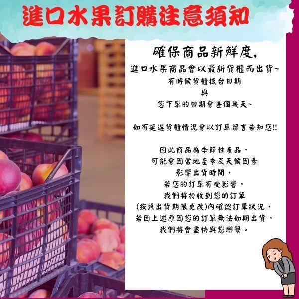 進口水果訂購注意須知,確保商品新鮮度,進口水果商品會以最新貨櫃而出貨~,有時候貨櫃抵台日期,您下單的日期會差個幾天~,如有延遲貨櫃情況會以訂單留言告知您!!因此商品為季節性產品,可能會因當地產季及天候因素,影響出貨時間,若您的訂單有受影響,我們將於收