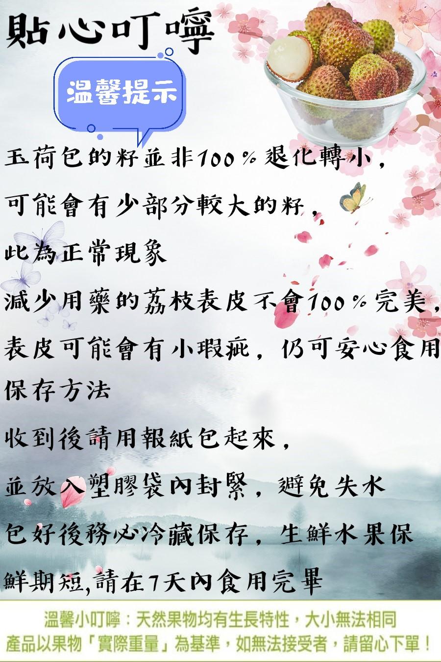 貼心叮嚀，温馨提示，玉荷包的籽並非100%退化轉小,可能會有少部分較大的籽,此為正常現象，減少用藥的荔枝表皮不會100%完美,表皮可能會有小瑕疵,仍可安心食用，保存方法，收到後請用報紙包起來,並放入塑膠袋內封緊,避免失水，包好後務必冷藏保存,生鮮水果