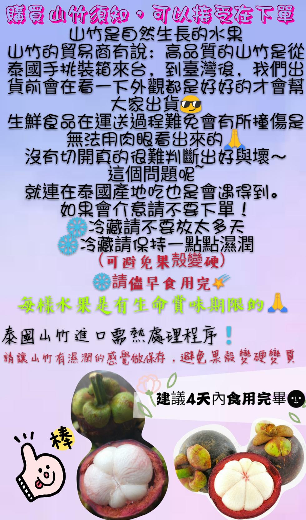 購買山竹須知,可以接受在下單，山竹是自然生長的水果，山竹的貿易商有說:高品質的山竹是從，泰國手機裝箱來台,到臺灣後,我們出，貨前會在看一下外觀都是好好的才會幫，大家出貨，生鮮食品在運送過程難免會有所撞傷是，無法用肉眼看出來的，沒有切開真的很難判斷出好