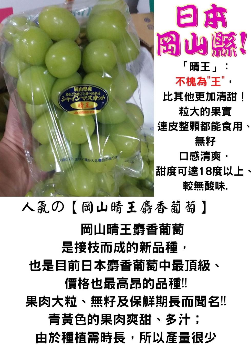 山県產，入(適合訴56，晴王:不槐為王,比其他更加清甜!粒大的果實，連皮整顆都能食用、口感清爽・，甜度可達18度以上，較無酸味.人氣○【岡山晴王麝香葡萄】，岡山晴王麝香葡萄，是接枝而成的新品種,也是目前日本麝香葡萄中最頂級、價格也最高昂的品種!!果肉