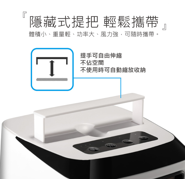 隱藏式提把 輕鬆攜帶體積小、重量輕、功率大、風力強,可隨時攜帶。提手可自由伸縮，不佔空間，不使用時可自動縮放收納。