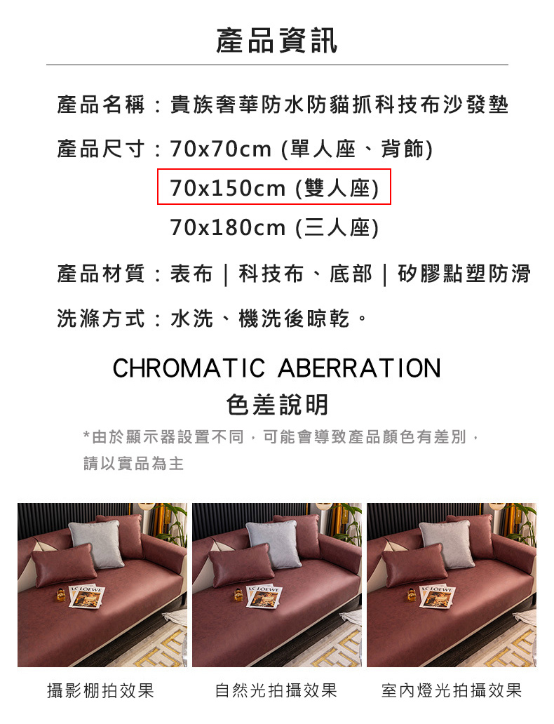 產品資訊，產品名稱:貴族奢華防水防貓抓科技布沙發墊，產品尺寸:70x70cm (單人座、背飾)，70x150cm(雙人座)，70x180cm(三人座)，產品材質:表布 科技布、底部 矽膠點塑防滑，洗滌方式:水洗、機洗後晾乾。色差說明，由於顯示器設