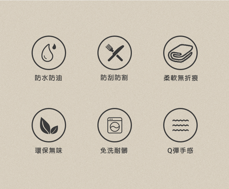 防水防油,環保無味,防刮防割,免洗耐髒,柔軟無折痕,Q彈手感。