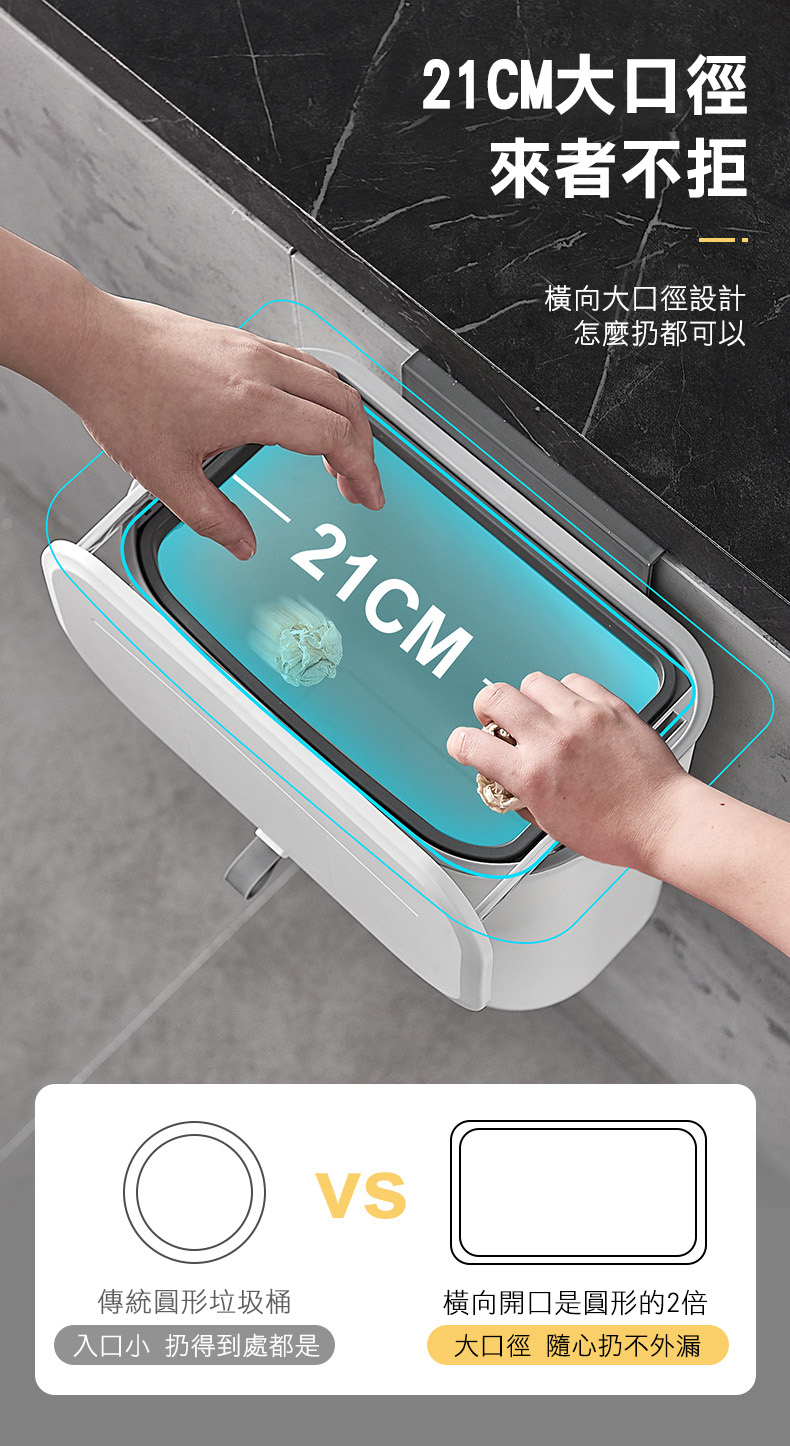 21CM大口徑,來者不拒,橫向大口徑設計,怎麼扔都可以,傳統圓形垃圾桶,橫向開口是圓形的2倍,入口小 扔得到處都是,大口徑 隨心扔不外漏。