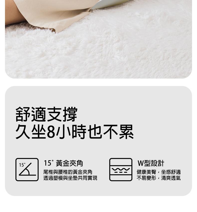 舒適支撐，久坐8小時也不累，15°，15°黃金夾角，尾椎與腰椎的黃金夾角，透過塑模與坐墊共同實現，W型設計，健康美臀,坐感舒適，不易變形,清爽透氣。