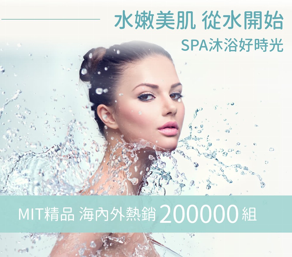 水嫩美肌 從水開始，SPA沐浴好時光，MIT精品 海內外熱銷 200000組。