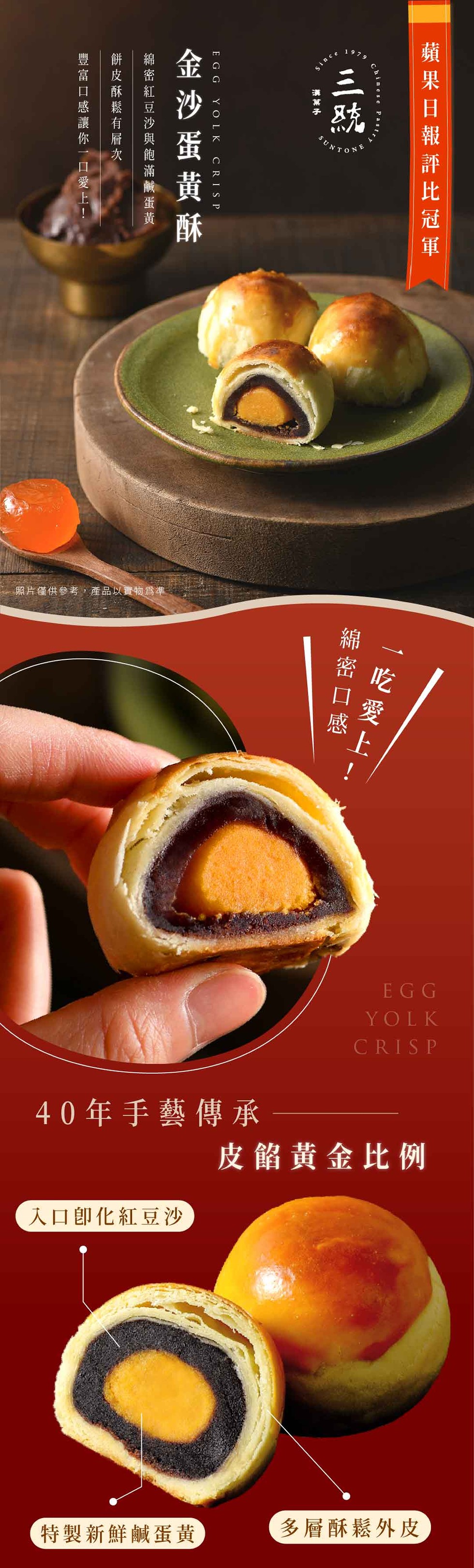 豐富口感讓你一口愛上!餅皮酥鬆有層次，綿密紅豆沙與飽滿鹹蛋黃，金沙蛋黃酥，照片僅供參考,產品以實物爲準，40年手藝傳承，入口卽化紅豆沙，特製新鮮鹹蛋黃，漢菓子，蘋果日報評比冠軍，綿密口感，一吃愛上·，皮餡黄金比例，多層酥鬆外皮。