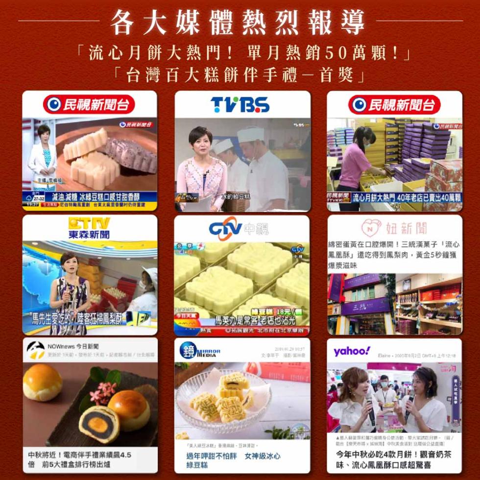 各大媒體熱烈報導，流心月餅大熱門!單月熱銷50萬顆!台灣百大糕餅伴手禮一首獎民視新聞台，◎民被新聞務，∼主機天花情]]，ezy 減油.減糖 冰綠豆糕口感甘甜香醇，KAT ELE沙尼伯特颱風重創台東太麻里香蘭村仍待重建，東森新聞，“馬先生愛吃的陸客狂掃