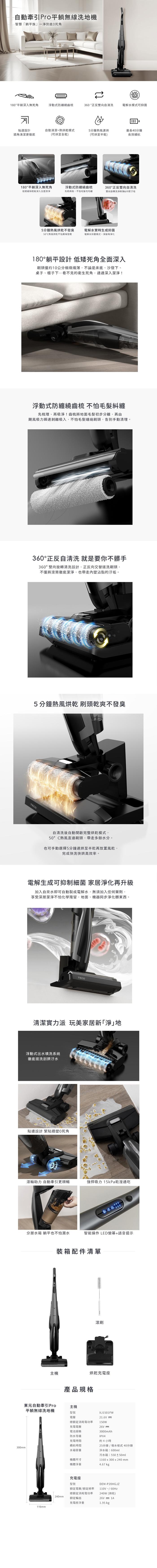 自動牽引Pro平躺無線洗地機,智慧躺平族一淨到底0死角,180°平躺深入無死角,浮動式防纏繞齒梳,360 °正反雙向自清洗,電解水模式可抑菌,貼邊設計,自動淸潔+熱烘乾模式,5分鐘熱風速烘,最長40分鐘,牆角清潔更徹底,(可烘至全乾),(可烘至半乾)