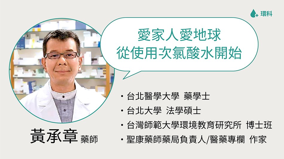 愛家人愛地球，從使用次氯酸水開始，台北醫學大學 藥學士，台北大學法學碩士，台灣師範大學環境教育研究所博士班，聖康藥師藥局負責人/醫藥專欄作家，黃承章藥師。
