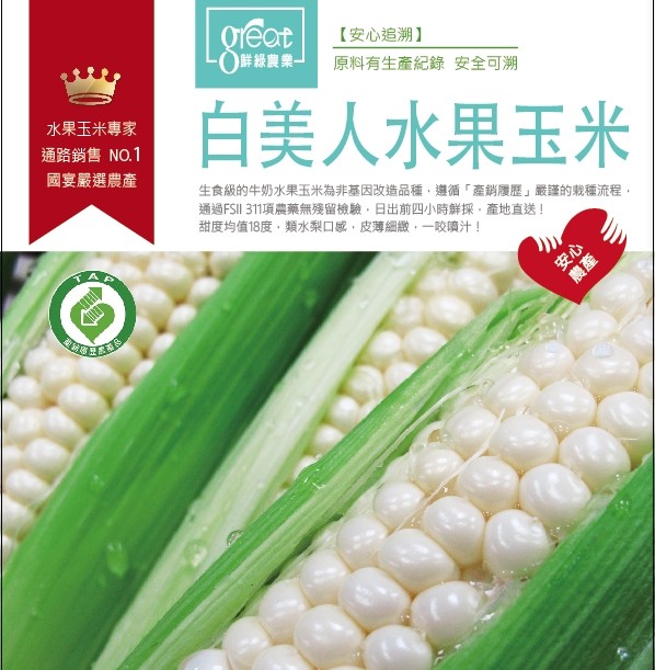 0鮮級農業-【安心追溯】，原料有生產紀錄安全可溯，水果玉米專家，通路銷售NO.1，國宴嚴選農產，白美人水果玉米，生食級的牛奶水果玉米為非基因改造品種,遵循產銷履歷嚴謹的栽種流程,通過FSI 311項農藥無殘留檢驗,日出前四小時鮮採,產地直送!甜度均值