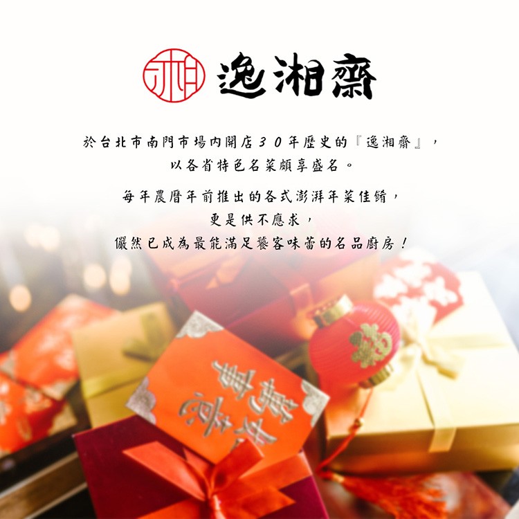 逸湘齋，於台北市南門市場内開店30年歷史的逸湘齋以各省特色名菜頗享盛名。每年農曆年前推出的各式澎洋年菜佳餚,更是供不應求,儼然已成為最能滿足餐客味蕾的名品廚房!。