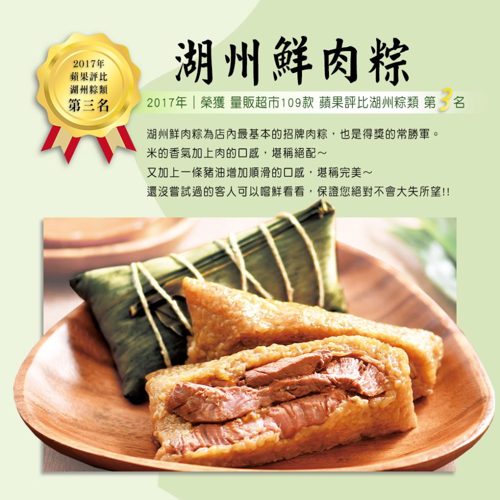 2017年，蘋果評比，湖州粽類，湖州鮮肉粽，第三名，2017年1榮獲量販超市109款蘋果評比湖州粽類 第5名，湖州鮮肉粽為店內最基本的招牌肉粽,也是得獎的常勝軍。米的香氣加上肉的口感,堪稱絕配~，又加上一條豬油增加順滑的口感,堪稱完美~，還沒嘗試過的