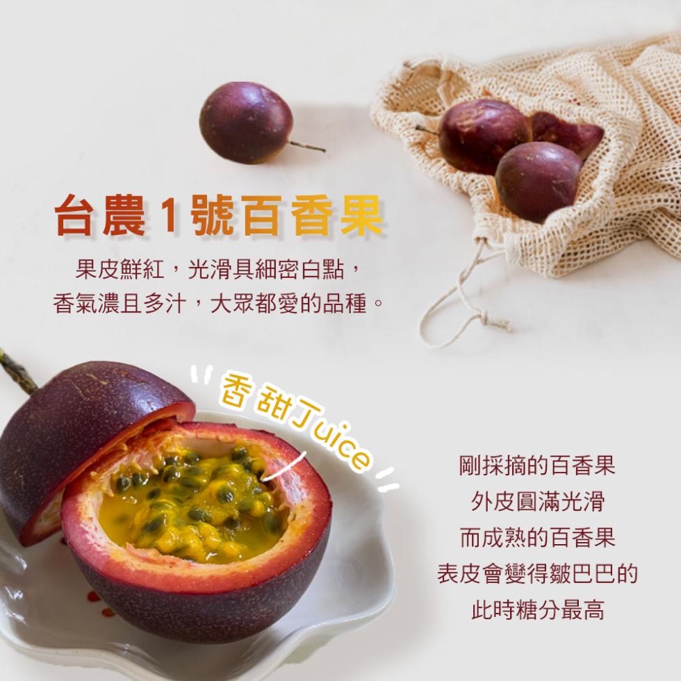 台農1號百香果，果皮鮮紅,光滑具細密白點,香氣濃且多汁,大眾都愛的品種。香甜Juice，剛採摘的百香果，外皮圓滿光滑，而成熟的百香果，表皮會變得皺巴巴的，此時糖分最高。