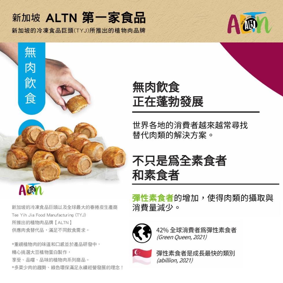 新加坡 ALTN 第一家食品，新加坡的冷凍食品巨頭(TYJ)所推出的植物肉品牌，無肉飲食，新加坡的冷凍食品巨頭以及全球最大的春捲皮生產商，所推出的植物肉品牌【ALTN】，供應肉食替代品,滿足不同飲食需求。重視植物肉的味道和口感並於產品研發中,精心挑選