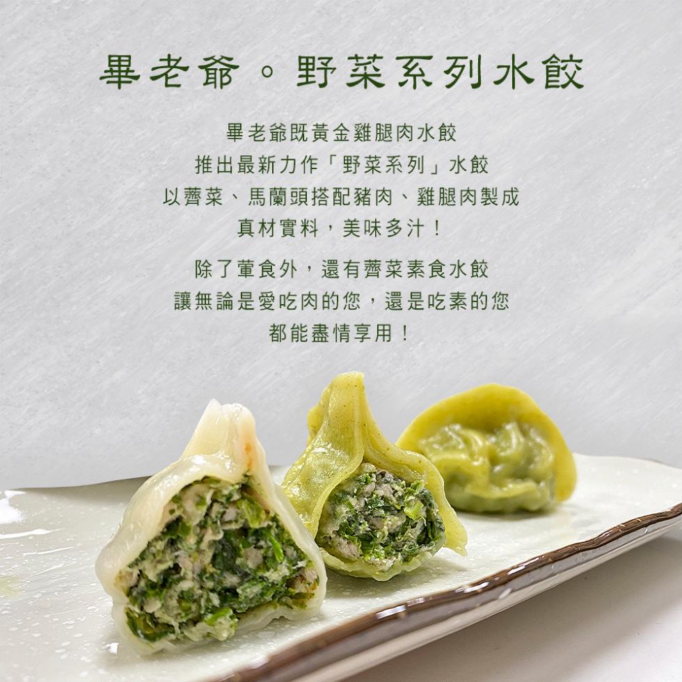畢老爺。野菜系列水餃，畢老爺既黃金雞腿肉水餃，推出最新力作野菜系列水餃，以薺菜、馬蘭頭搭配豬肉、雞腿肉製成，真材實料,美味多汁!除了葷食外,還有薺菜素食水餃，讓無論是愛吃肉的您,還是吃素的您，都能盡情享用!。