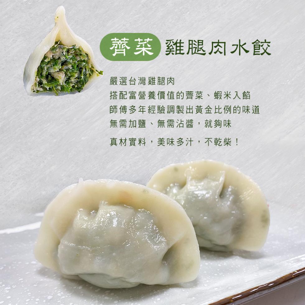 薺菜 雞腿肉水餃，嚴選台灣雞腿肉，搭配富營養價值的薺菜、蝦米入餡，師傅多年經驗調製出黃金比例的味道，無需加鹽、無需沾醬,就夠味，真材實料,美味多汁,不乾柴!。