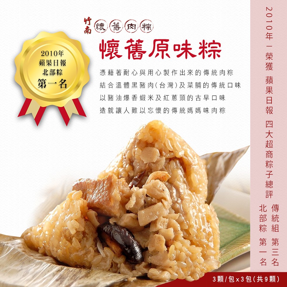 2010年,蘋果日報,北部粽,第一名,懷舊肉粽,懷舊原味粽,憑藉著耐心與用心製作出來的傳統肉粽,結合溫體黑豬肉(台灣)及菜脯的傳統口味,以豬油爆香蝦米及紅蔥頭的古早口味,造就讓人難以忘懷的傳統媽媽味肉粽,2010年-榮獲 蘋果日報 四大超商粽子總評,