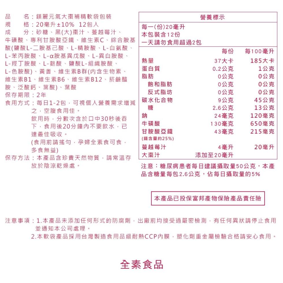 品 名:鎂麗元氣大棗補精軟袋包裝，規格:20毫升±10% 12包入，分:砂糖、黑(大)棗汁、蔓越莓汁、牛磺酸、專利甘胺酸亞鐵、維生素C、綜合胺基，酸(鹽酸L-二胺基乙酸、L-精胺酸、L-白氨酸、L-苯丙胺酸、L-a胺基異戊酸、L-異白胺酸、L-羥丁胺