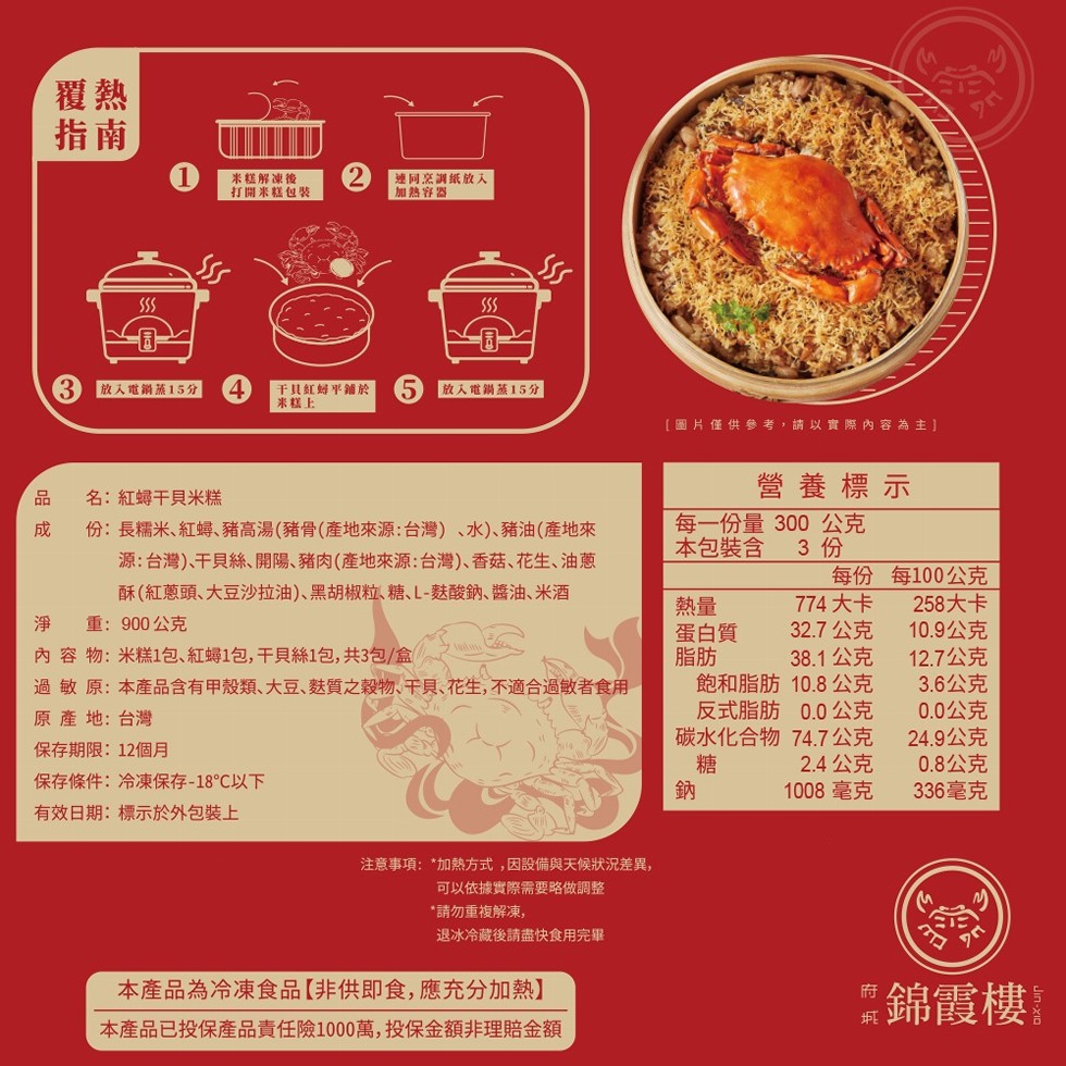 米糕解凍後,打開米糕包装,連同烹調纸放入,加熱容器,【放入電鍋蒸15分,干貝紅蟳平鋪於,米糕上,放入電鍋蒸15分,[圖片僅供參考,請以實際內容為主】,名:紅蟳干貝米糕,營養標示,份:長糯米、紅蟳、豬高湯(豬骨(產地來源:台灣)、水)、豬油(產地來,源