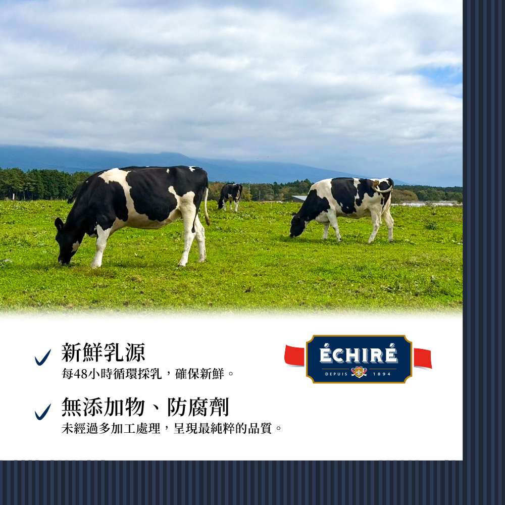 新鮮乳源，ÉCHIRÉ，每48小時循環採乳,確保新鮮。√ 無添加物、防腐劑，未經過多加工處理,呈現最純粹的品質。