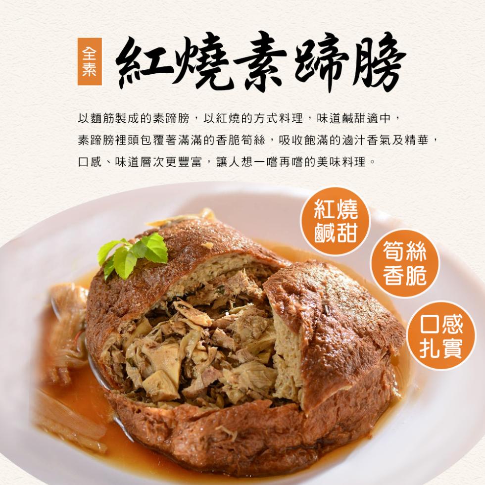 □ 紅燒素蹄膀，以麵筋製成的素蹄膀,以紅燒的方式料理,味道鹹甜適中,素蹄膀裡頭包覆著滿滿的香脆筍絲,吸收飽滿的滷汁香氣及精華,口感、味道層次更豐富,讓人想一嚐再嚐的美味料理。