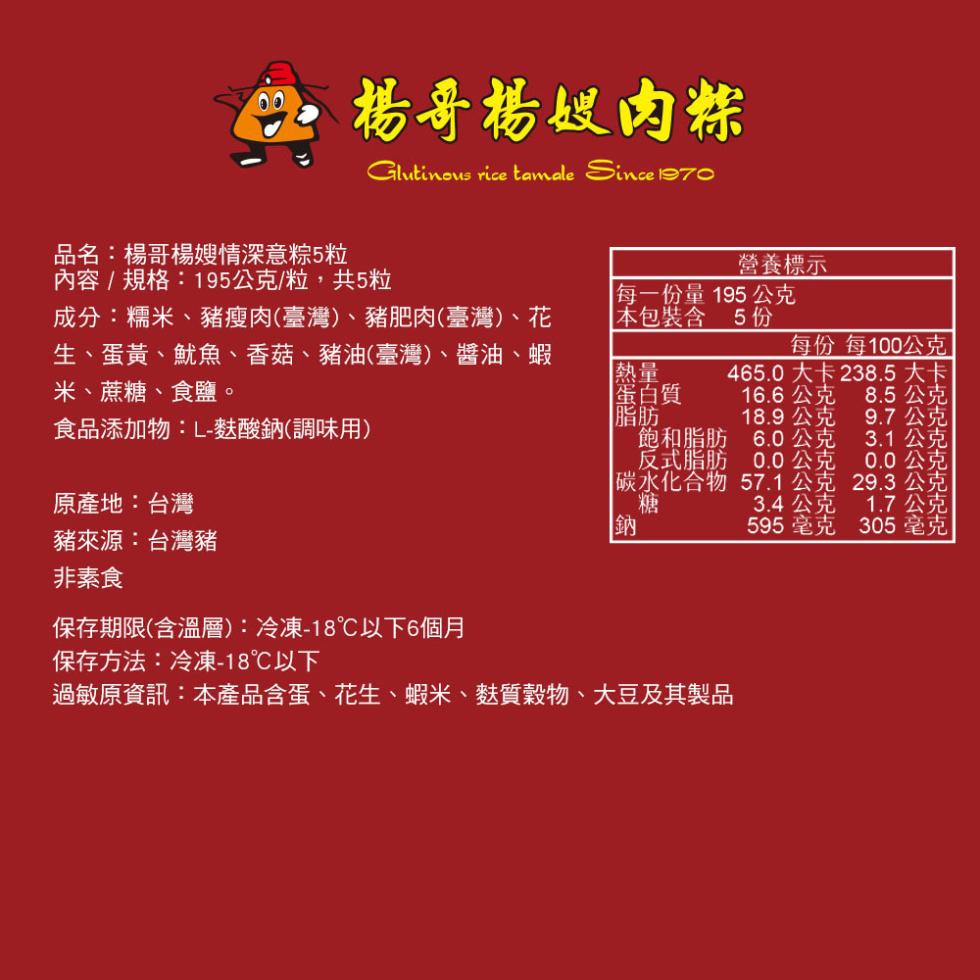 楊哥楊嫂肉粽，品名:楊哥楊嫂情深意粽5粒，營養標示，內容/規格:195公克/粒,共5粒，成分:糯米、豬瘦肉(臺灣)、豬肥肉(臺灣)、花，生、蛋黃、魷魚、香菇、豬油(臺灣)、醬油、蝦，米、蔗糖、食鹽。每一份量195 公克，本包裝含 5份，每份 每100