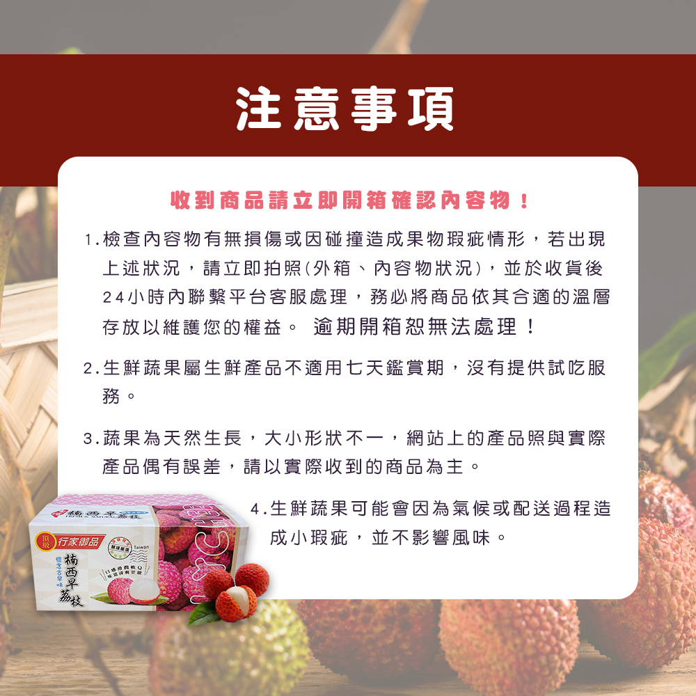 注意事項，收到商品請立即開箱確認內容物!1.檢查內容物有無損傷或因碰撞造成果物瑕疵情形,若出現，上述狀況,請立即拍照(外箱、內容物狀況),並於收貨後，24小時內聯繫平台客服處理,務必將商品依其合適的溫層，存放以維護您的權益。 逾期開箱恕無法處理!2.