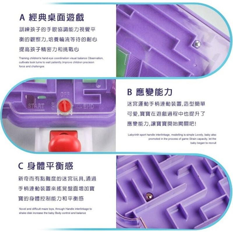 A經典桌面遊戲，訓練孩子的手眼協調能力視覺平，衡的觀察力,培養輪流等待的耐心，提高孩子精密力和挑戰心，B 應變能力，迷宮運動手柄連動裝置,造型簡單，可愛,實寶在遊戲過程中也提升了，應變能力,讓實寶開始岡關吧!C身體平衡感，新奇而有點難度的迷宮玩具,通