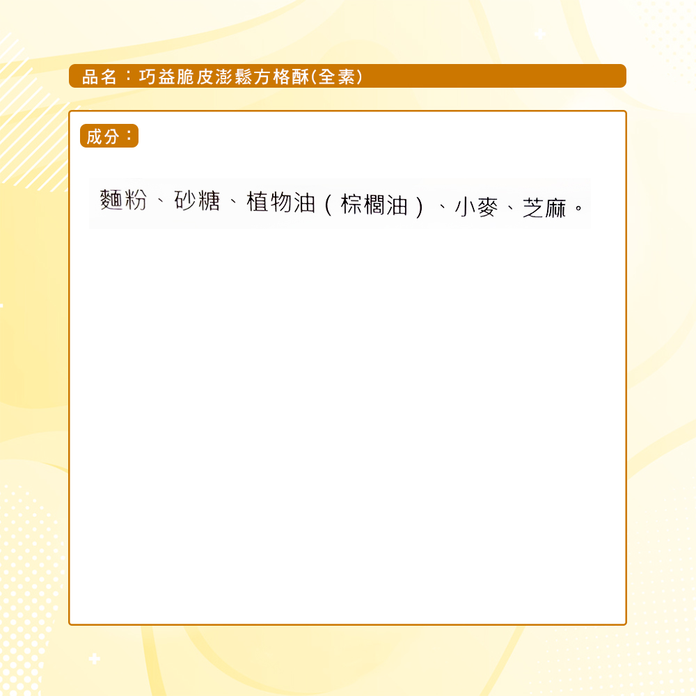 品名:巧益脆皮澎鬆方格酥(全素)，成分:麵粉、砂糖、植物油(棕櫚油)、小麥、芝麻。