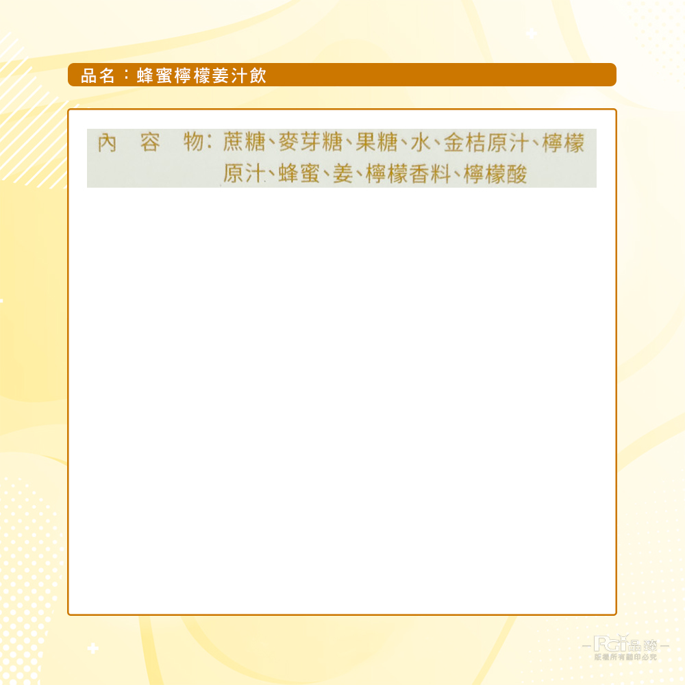 品名:蜂蜜檸檬姜汁飲,內容物:蔗糖、麥芽糖、果糖、水、金桔原汁、檸檬,原汁、蜂蜜、姜、檸檬香料、檸檬酸,版權所有關印必究。