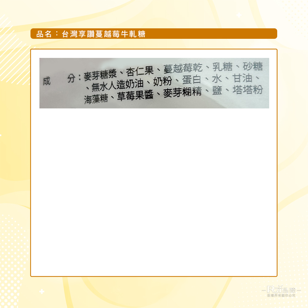 品名:台灣享讚蔓越莓牛軋糖，成分:麥芽糖漿、杏仁果、蔓越莓乾、乳糖、砂糖，無水人造奶油、奶粉、蛋白、水、甘油、海藻糖、草莓果醬、麥芽糊精、鹽、塔塔粉，版權所有關印必究。