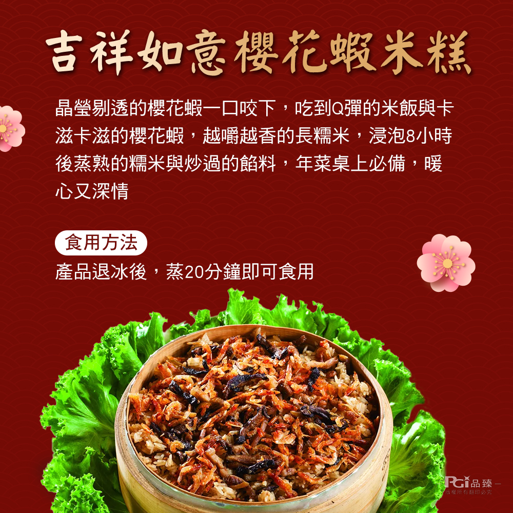 吉祥如意櫻花蝦米糕,晶瑩剔透的櫻花蝦一口咬下,吃到Q彈的米飯與卡,滋卡滋的櫻花蝦,越嚼越香的長糯米,浸泡8小時,後蒸熟的糯米與炒過的餡料,年菜桌上必備,暖,心又深情,食用方法,產品退冰後,蒸20分鐘即可食用,CY品臻 -版權所有翻印必究。