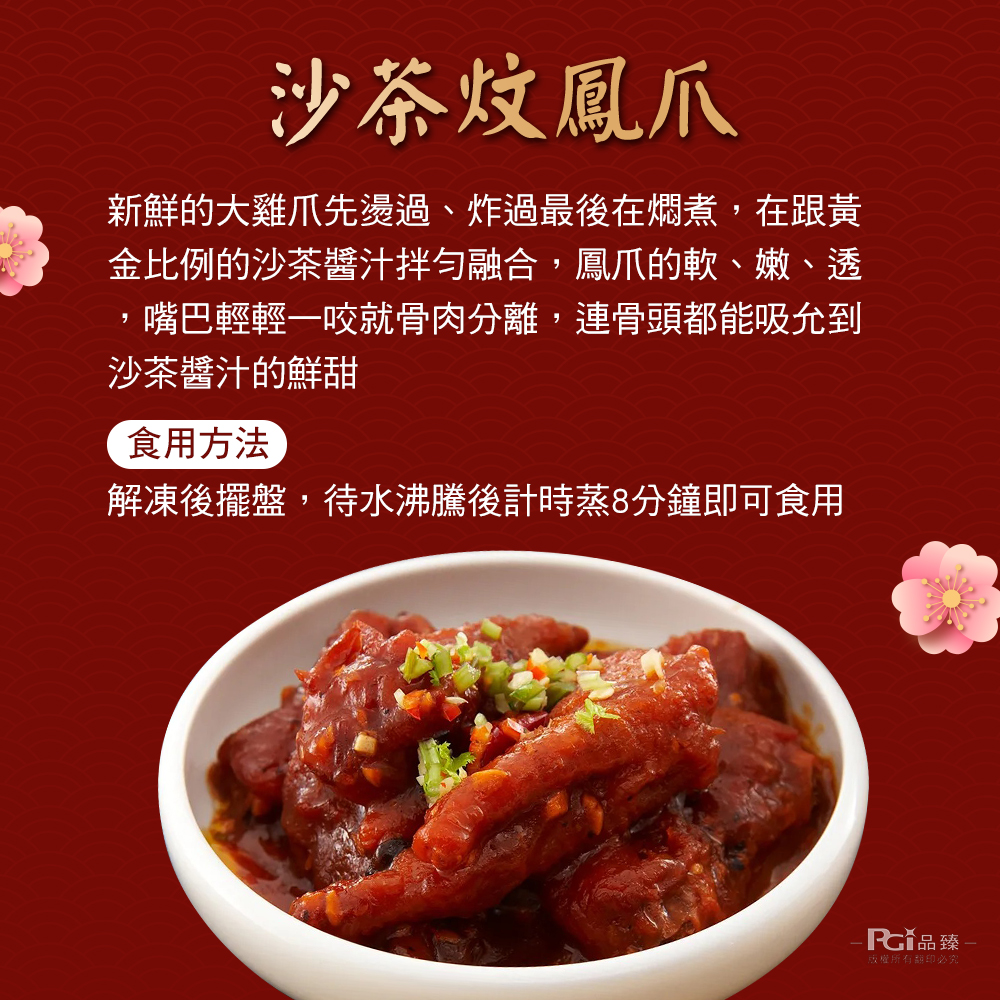 沙茶炆鳳爪,新鮮的大雞爪先燙過、炸過最後在燜煮,在跟黃,金比例的沙茶醬汁拌勻融合,鳳爪的軟、嫩、透,嘴巴輕輕一咬就骨肉分離,連骨頭都能吸允到,沙茶醬汁的鮮甜,食用方法,解凍後擺盤,待水沸騰後計時蒸8分鐘即可食用,GY 品臻 -版權所有翻印必究。