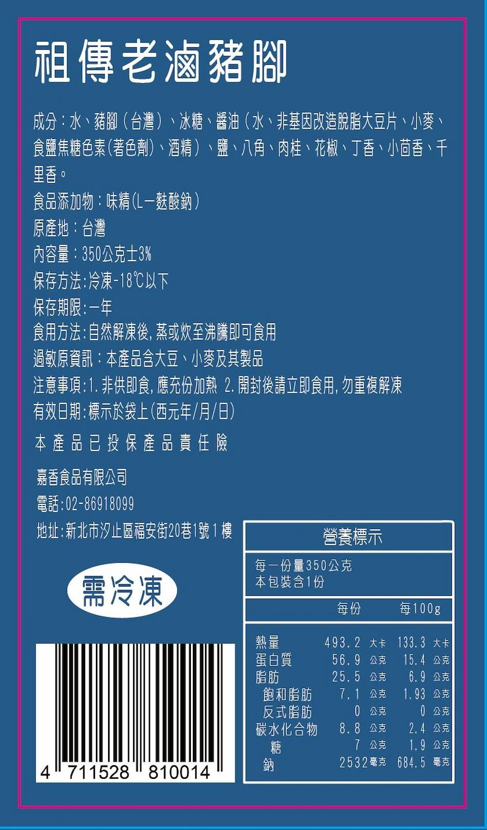 祖傳老滷豬腳,成分:水、豬腳(台灣)、冰糖、醬油(水、非基因改造脫脂大豆片、小麥、食鹽焦糖色素(著色劑)、酒精)、鹽、八角、肉桂、花椒、丁香、小茴香、千,里香。食品添加物:味精(L-麩酸鈉),原產地:台灣,內容量:350公克±3%,保存方法:冷凍-1