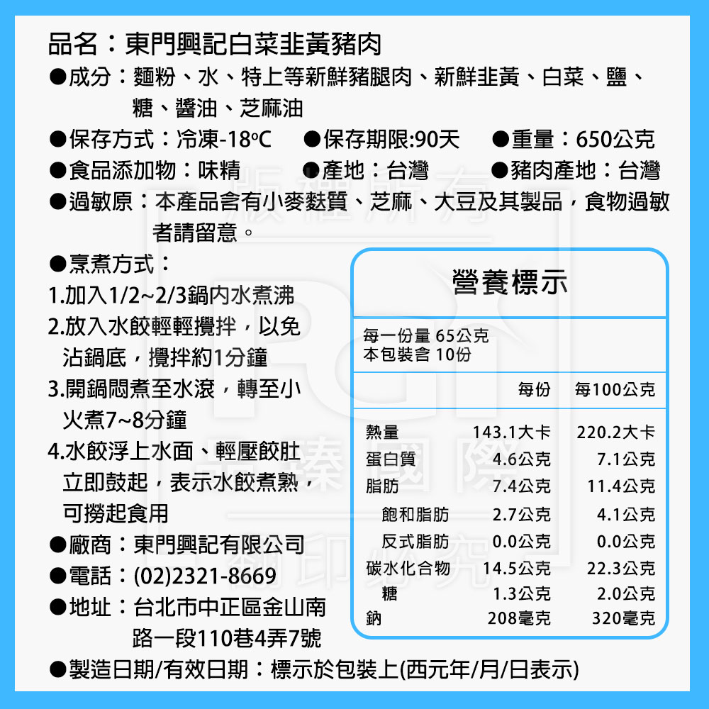 品名:東門興記白菜韭黃豬肉，●成分:麵粉、水、特上等新鮮豬腿肉、新鮮韭黃、白菜、鹽、糖、醬油、芝麻油，▶保存方式:冷凍-18℃ ● 保存期限:90天 ●重量:650公克，▶食品添加物:味精，●產地:台灣，▶豬肉產地:台灣，●過敏原:本產品含有小麥麩質