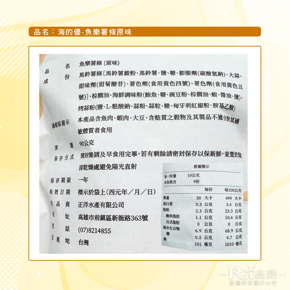 品名:海的優-魚樂薯條原味，魚樂薯條(原味)，過敏原提示，馬鈴薯條[馬鈴薯澱粉、馬鈴薯、鹽、糖、膨脹劑(碳酸氫鈉)、大蒜、甜味劑(甜菊醣苷)、著色劑(食用黃色四號)、著色劑(食用黃色五，號)]、棕櫚油、海鮮調味粉(鮪魚、糖、豌豆粉、棕櫚油、蝦、醬油、