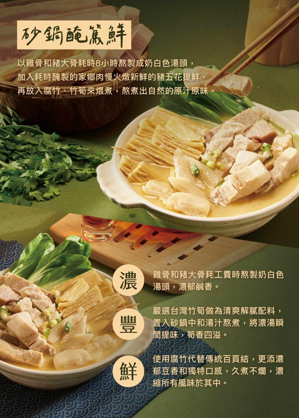 砂鍋醃篤鮮，以雞骨和豬大骨耗時8小時熬製成奶白色湯頭,加入耗時醃製的家鄉肉慢火燉新鮮的豬五花提鮮:再放入腐竹、竹筍來煨煮,熬煮出自然的原汁原味。雞骨和豬大骨耗工費時熬製奶白色，湯頭,濃郁鹹香。嚴選台灣竹筍做為清爽解膩配料,置入砂鍋中和湯汁熬煮,將濃湯