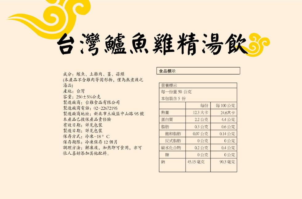 台灣鱸魚雞精湯飲。成分:鱸魚、土雞肉、薑、蒜頭，(本產品不含雞肉等固形物,僅為熬煮後之，產地:台灣，容量:250±5%公克，製造廠商:台雞食品有限公司，製造廠商電話:(02-22672195，製造廠商地址:新北市土城區中山路95號，本產品已投保產品責