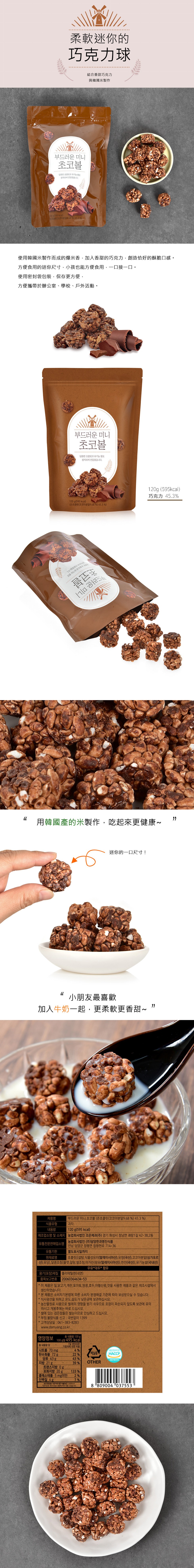 柔軟迷你的,巧克力球,結合香甜巧克力,與韓國米製作,부드러운 미니,초코볼,달콤한 초콜릿과 유기농 쌀로,정직하게 만들었습니다.조초물릿(코코아분말9,68 %) 45.3 %),使用韓國米製作而成的爆米香,加入香甜的巧克力,創造恰好的酥脆口感。