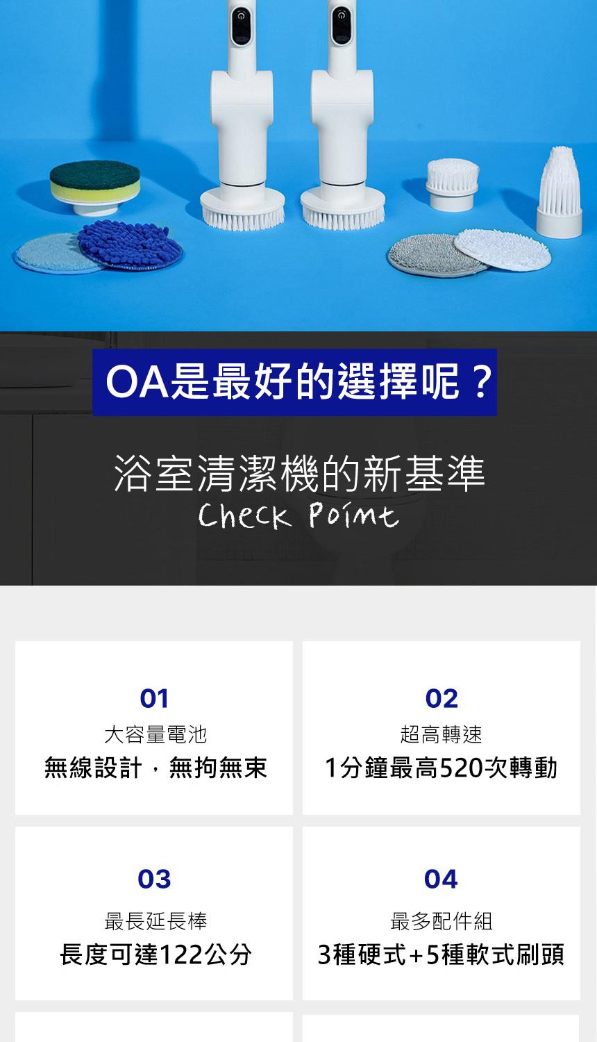 OA是最好的選擇呢?浴室清潔機的新基準，大容量電池，無線設計,無拘無束，最長延長棒，超高轉速，1分鐘最高520次轉動，最多配件組，長度可達122公分，3種硬式+5種軟式刷頭。