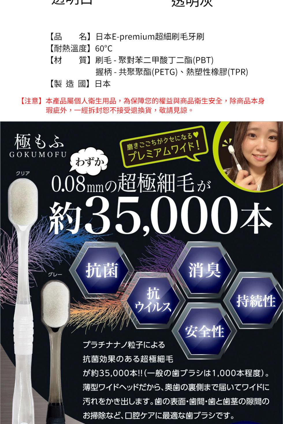 【品 名】日本 E-premium超細刷毛牙刷，【耐熱温度】 60°C，質】刷毛 - 聚對笨二甲酸丁二酷 (PBT)，握柄 - 共聚聚酳(PETG)、 熱塑性橡膠(TPR)，【製 造 國】日本，【注意】 本產品屬個人衛生用品,為保障您的權益與商品衛生
