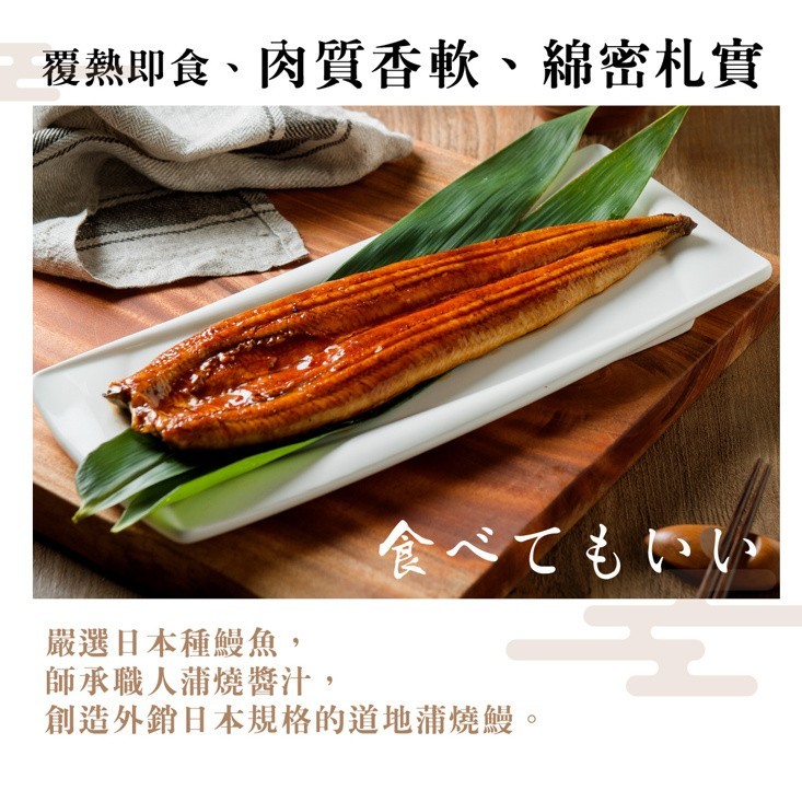 覆熱即食、肉質香軟、綿密札實，食べてもいい，嚴選日本種鰻魚,師承職人蒲燒醬汁,創造外銷日本規格的道地蒲燒鰻。