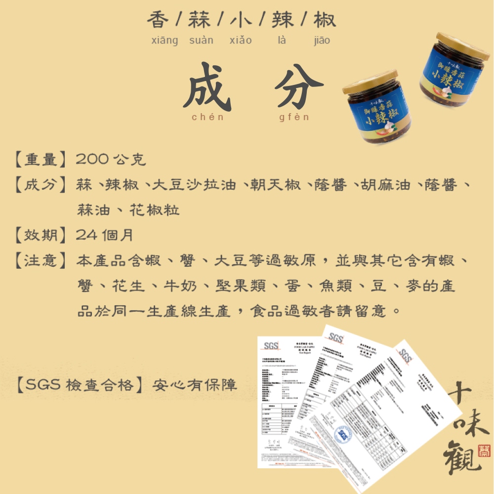 香 / 蒜 / 小 / 辣 / 椒,xiang suàn xiǎo là,jião,chén,gfèn,【重量】200公克,【成分】蒜、辣椒、大豆沙拉油、朝天椒、蔭醬、胡麻油、蔭醬、蒜油、花椒粒,【SGS 檢查合格】安心有保障,【效期】,【注意】本產