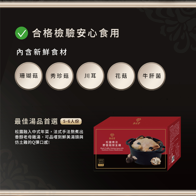 合格檢驗安心食用,內含新鮮食材,珊瑚菇 秀珍菇,牛肝菌,最佳湯品首選 5-6人份,松露融入中式年菜,法式手法熬煮出,香醇老母雞湯,可品嚐到鮮美湯頭與,仿土雞的Q彈口感!海峡會,松露南法,野菌菇燉全雞,【調理,5-6人份。