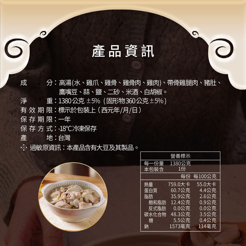 產品資訊，分:高湯(水、雞爪、雞骨、雞骨肉、雞肉)、帶骨雞腿肉、豬肚、鷹嘴豆、蒜、鹽、二砂、米酒、白胡椒。重:1380公克±5%(固形物360公克±5%)，有 效 期 限:標示於包裝上(西元年/月/日)，保存期限:一年，保存方式:-18℃冷凍保存，地