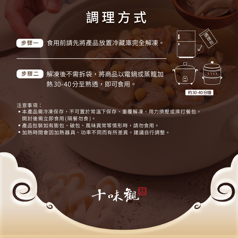 調理方式，步驟一 食用前請先將產品放置冷藏庫完全解凍。步驟二解凍後不需拆袋,將商品以電鍋或蒸籠加，熱30-40分至熟透,即可食用。調理包，約30-40分鐘，• 本產品需冷凍保存,不可置於常溫下保存、重覆解凍、用力擠壓或摔打餐包,開封後需立即食用(隔餐